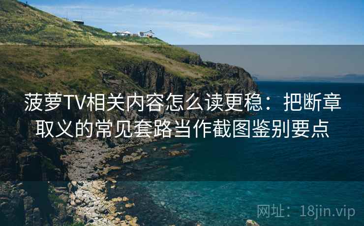 菠萝TV相关内容怎么读更稳：把断章取义的常见套路当作截图鉴别要点