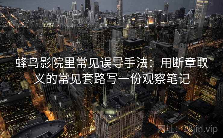 蜂鸟影院里常见误导手法：用断章取义的常见套路写一份观察笔记
