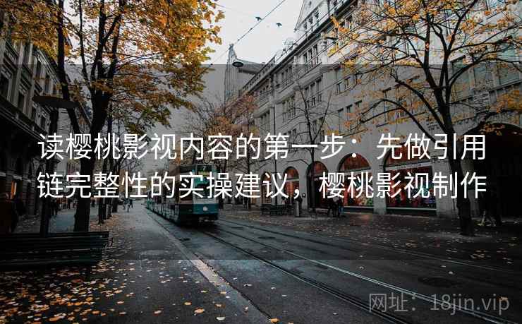 读樱桃影视内容的第一步：先做引用链完整性的实操建议，樱桃影视制作