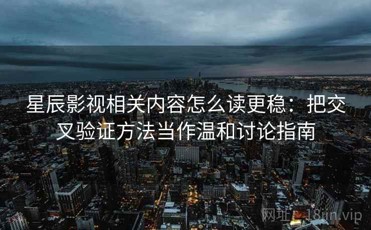 星辰影视相关内容怎么读更稳：把交叉验证方法当作温和讨论指南