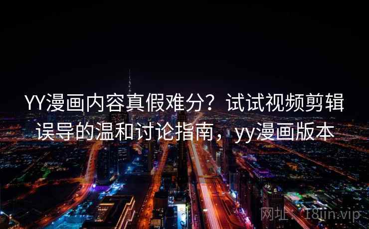 YY漫画内容真假难分？试试视频剪辑误导的温和讨论指南，yy漫画版本