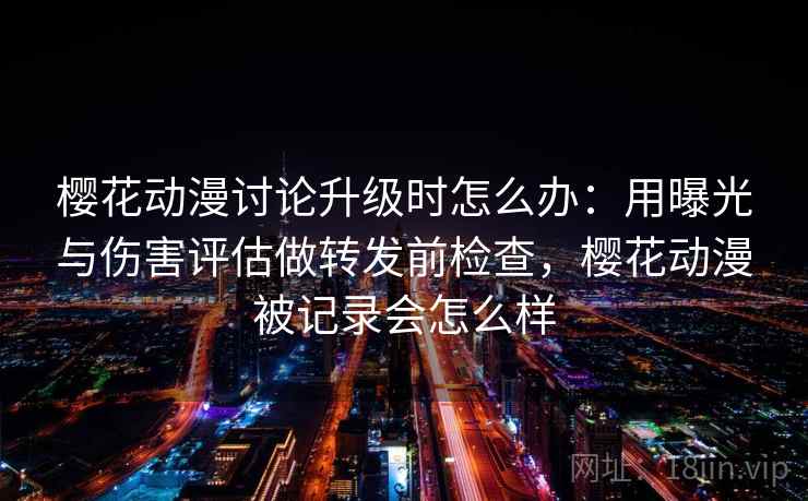 樱花动漫讨论升级时怎么办：用曝光与伤害评估做转发前检查，樱花动漫被记录会怎么样
