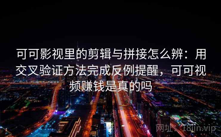 可可影视里的剪辑与拼接怎么辨：用交叉验证方法完成反例提醒，可可视频赚钱是真的吗