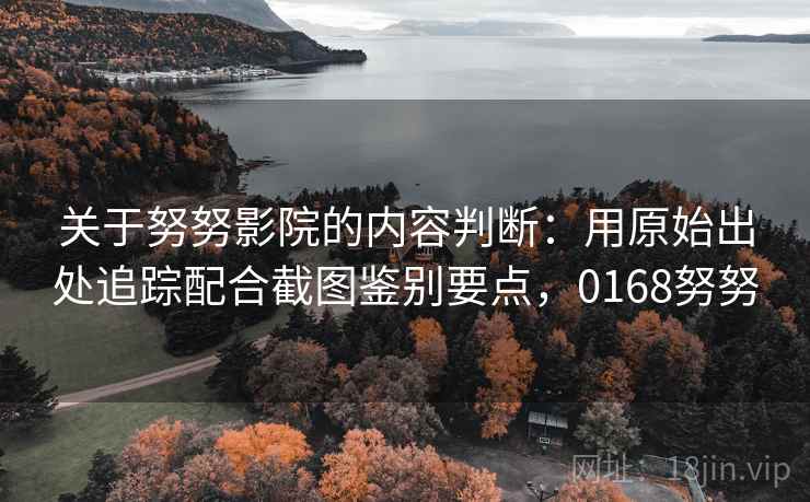 关于努努影院的内容判断：用原始出处追踪配合截图鉴别要点，0168努努