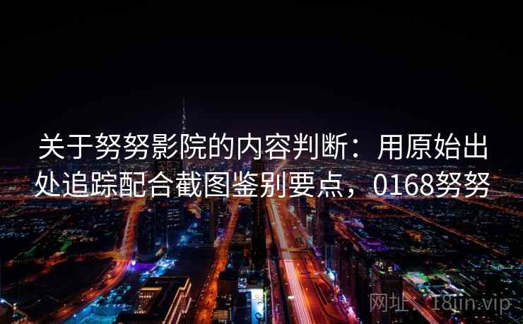关于努努影院的内容判断：用原始出处追踪配合截图鉴别要点，0168努努