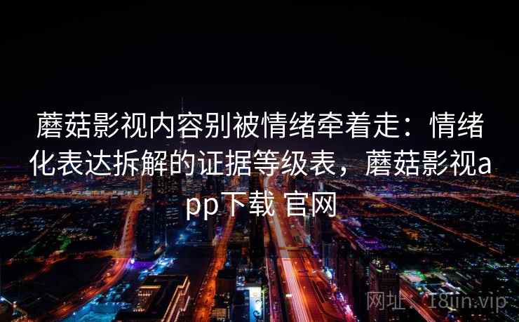 蘑菇影视内容别被情绪牵着走：情绪化表达拆解的证据等级表，蘑菇影视app下载 官网