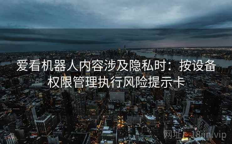 爱看机器人内容涉及隐私时：按设备权限管理执行风险提示卡