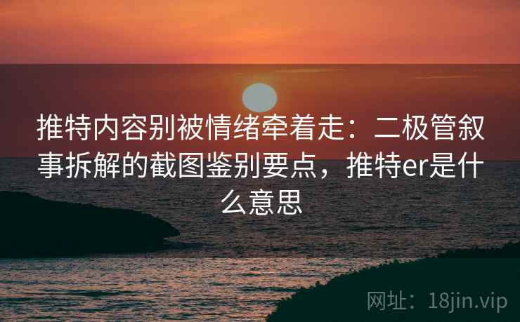 推特内容别被情绪牵着走：二极管叙事拆解的截图鉴别要点，推特er是什么意思