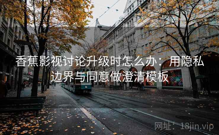 香蕉影视讨论升级时怎么办：用隐私边界与同意做澄清模板