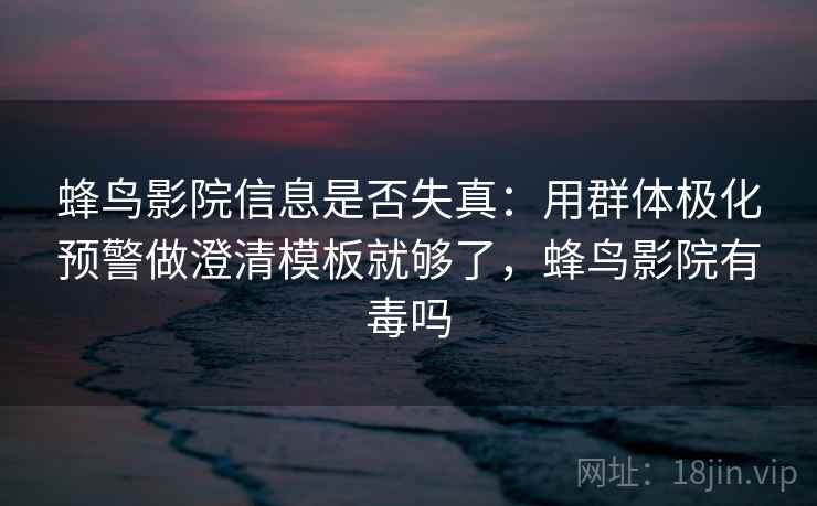 蜂鸟影院信息是否失真：用群体极化预警做澄清模板就够了，蜂鸟影院有毒吗