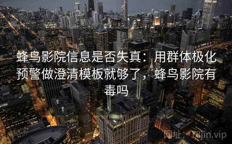 蜂鸟影院信息是否失真：用群体极化预警做澄清模板就够了，蜂鸟影院有毒吗