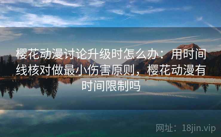 樱花动漫讨论升级时怎么办：用时间线核对做最小伤害原则，樱花动漫有时间限制吗