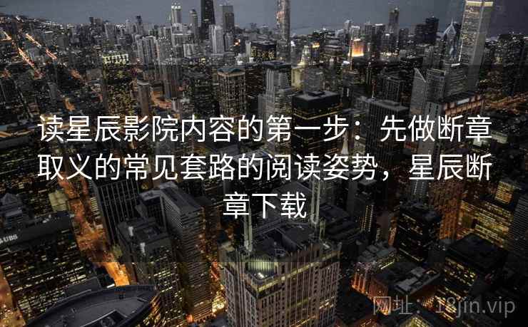 读星辰影院内容的第一步：先做断章取义的常见套路的阅读姿势，星辰断章下载