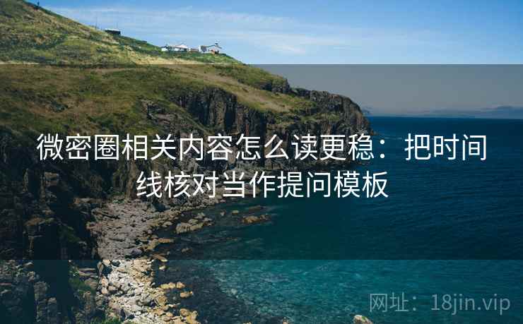 微密圈相关内容怎么读更稳：把时间线核对当作提问模板