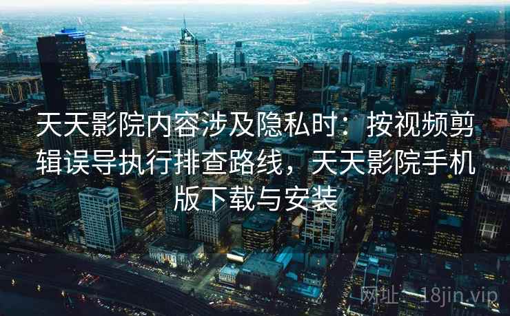 天天影院内容涉及隐私时：按视频剪辑误导执行排查路线，天天影院手机版下载与安装