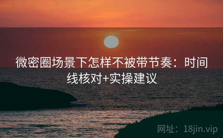 微密圈场景下怎样不被带节奏:时间线核对+实操建议 微密圈场景下怎样不被带节奏:时间线核对+实操建议