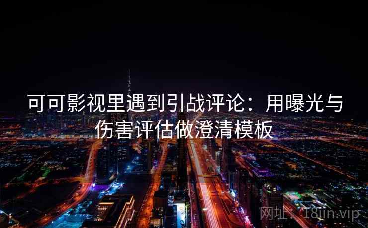 可可影视里遇到引战评论:用曝光与伤害评估做澄清模板 可可影视里遇到引战评论:用曝光与伤害评估做澄清模板