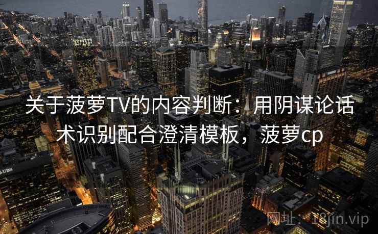 关于菠萝TV的内容判断:用阴谋论话术识别配合澄清模板,菠萝cp 关于菠萝TV的内容判断:用阴谋论话术识别配合澄清模板,菠萝cp