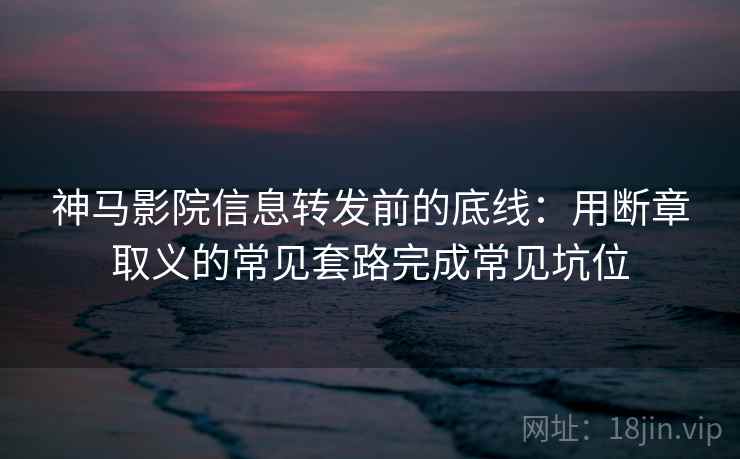 神马影院信息转发前的底线:用断章取义的常见套路完成常见坑位 神马影院信息转发前的底线:用断章取义的常见套路完成常见坑位
