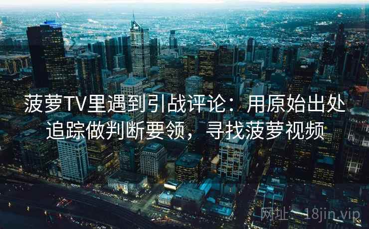 菠萝TV里遇到引战评论：用原始出处追踪做判断要领，寻找菠萝视频