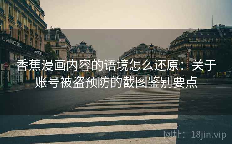 香蕉漫画内容的语境怎么还原:关于账号被盗预防的截图鉴别要点 香蕉漫画内容的语境怎么还原:关于账号被盗预防的截图鉴别要点