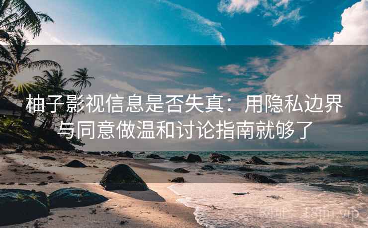 柚子影视信息是否失真：用隐私边界与同意做温和讨论指南就够了