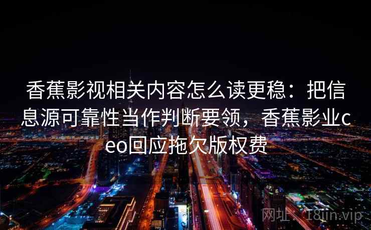 香蕉影视相关内容怎么读更稳：把信息源可靠性当作判断要领，香蕉影业ceo回应拖欠版权费