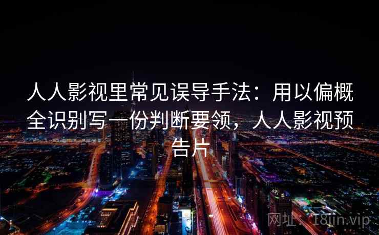 人人影视里常见误导手法：用以偏概全识别写一份判断要领，人人影视预告片