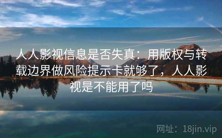 人人影视信息是否失真：用版权与转载边界做风险提示卡就够了，人人影视是不能用了吗