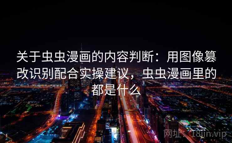 关于虫虫漫画的内容判断：用图像篡改识别配合实操建议，虫虫漫画里的都是什么