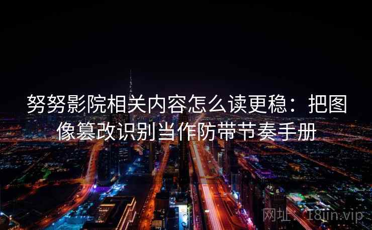 努努影院相关内容怎么读更稳：把图像篡改识别当作防带节奏手册