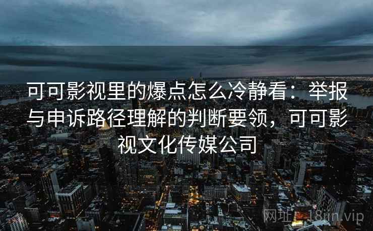 可可影视里的爆点怎么冷静看：举报与申诉路径理解的判断要领，可可影视文化传媒公司