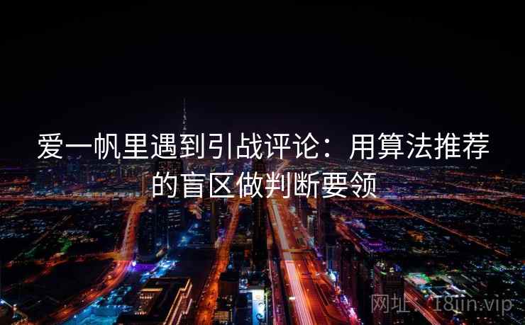 爱一帆里遇到引战评论：用算法推荐的盲区做判断要领