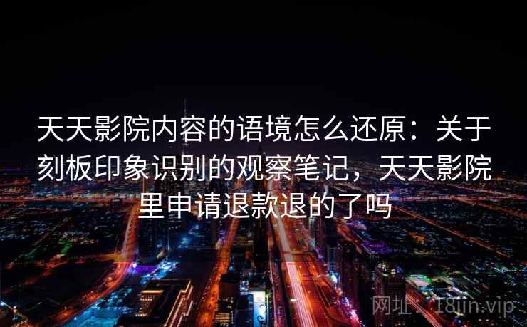 天天影院内容的语境怎么还原：关于刻板印象识别的观察笔记，天天影院里申请退款退的了吗