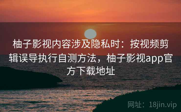 柚子影视内容涉及隐私时：按视频剪辑误导执行自测方法，柚子影视app官方下载地址
