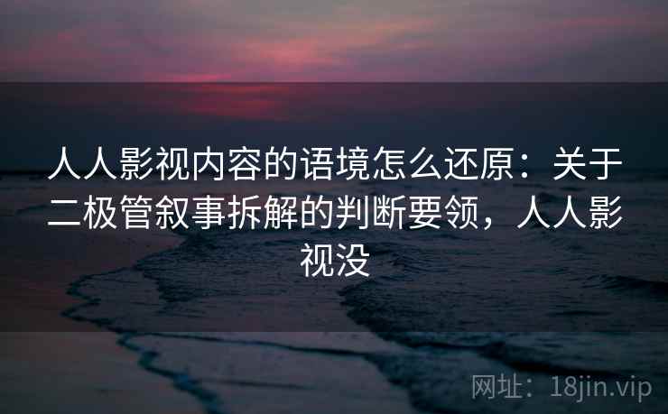 人人影视内容的语境怎么还原：关于二极管叙事拆解的判断要领，人人影视没