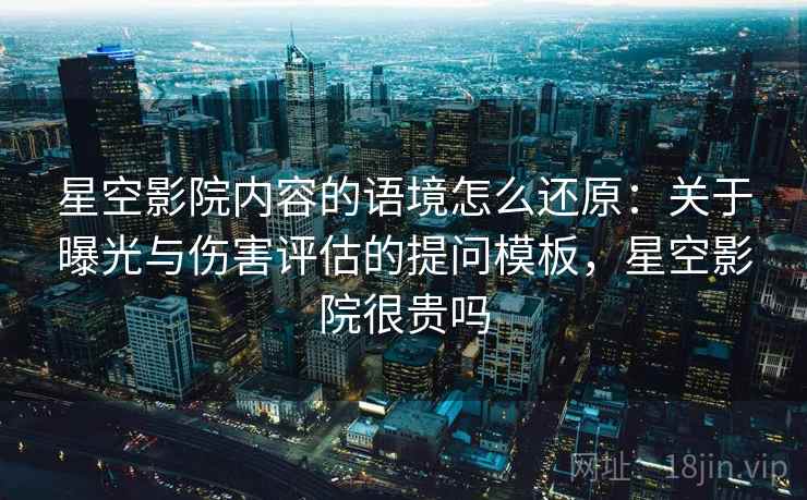 星空影院内容的语境怎么还原：关于曝光与伤害评估的提问模板，星空影院很贵吗