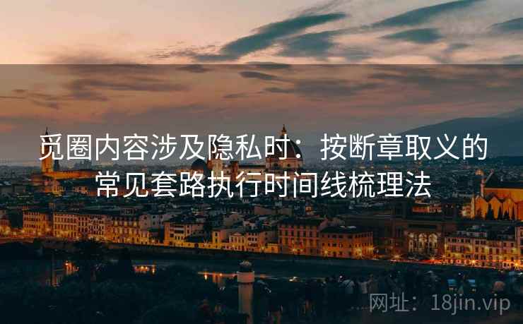 觅圈内容涉及隐私时:按断章取义的常见套路执行时间线梳理法 觅圈内容涉及隐私时:按断章取义的常见套路执行时间线梳理法
