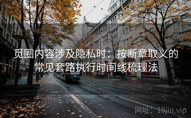 觅圈内容涉及隐私时:按断章取义的常见套路执行时间线梳理法 觅圈内容涉及隐私时:按断章取义的常见套路执行时间线梳理法