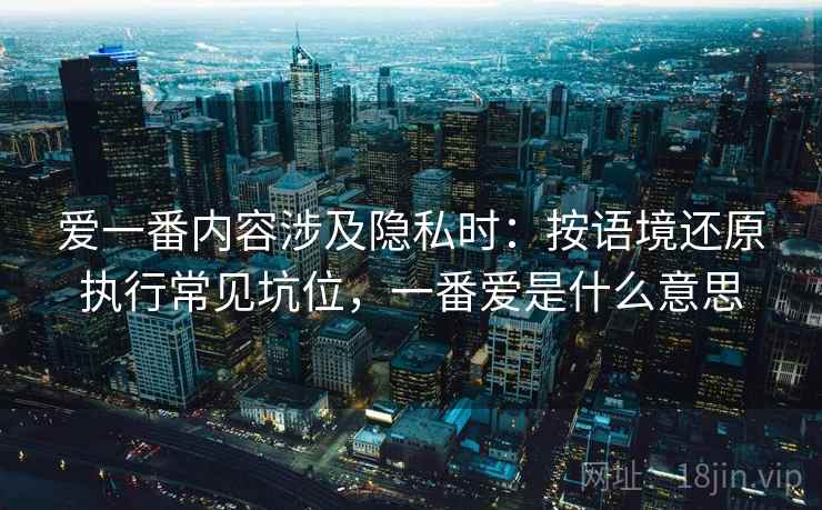 爱一番内容涉及隐私时:按语境还原执行常见坑位,一番爱是什么意思 爱一番内容涉及隐私时:按语境还原执行常见坑位,一番爱是什么意思