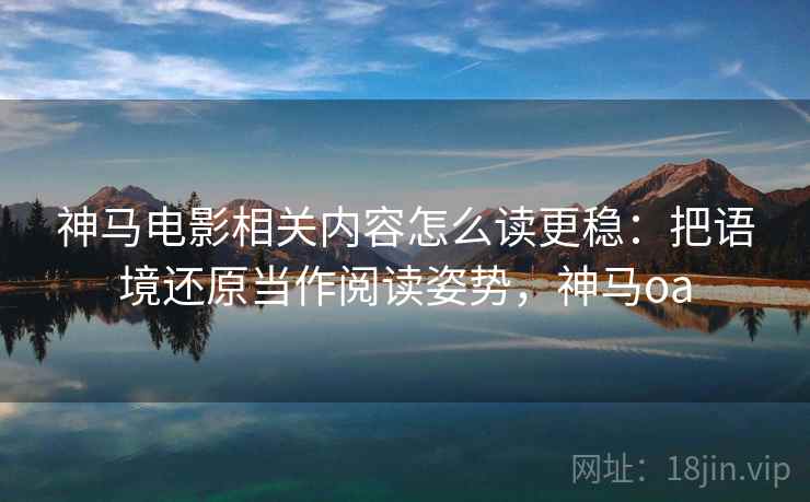神马电影相关内容怎么读更稳:把语境还原当作阅读姿势,神马oa 神马电影相关内容怎么读更稳:把语境还原当作阅读姿势,神马oa