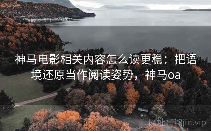 神马电影相关内容怎么读更稳:把语境还原当作阅读姿势,神马oa 神马电影相关内容怎么读更稳:把语境还原当作阅读姿势,神马oa