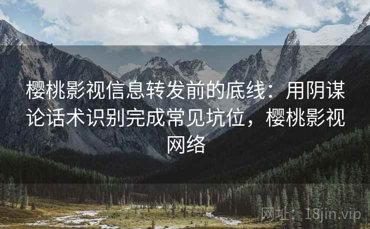 樱桃影视信息转发前的底线：用阴谋论话术识别完成常见坑位，樱桃影视网络