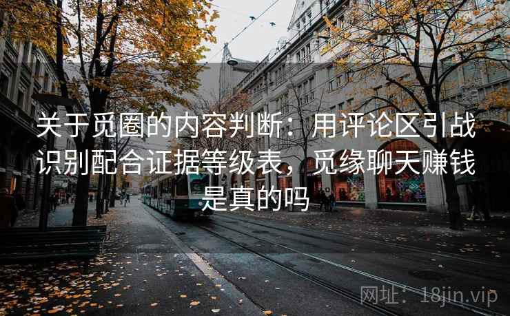 关于觅圈的内容判断：用评论区引战识别配合证据等级表，觅缘聊天赚钱是真的吗