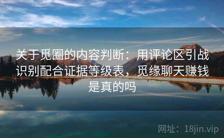 关于觅圈的内容判断：用评论区引战识别配合证据等级表，觅缘聊天赚钱是真的吗