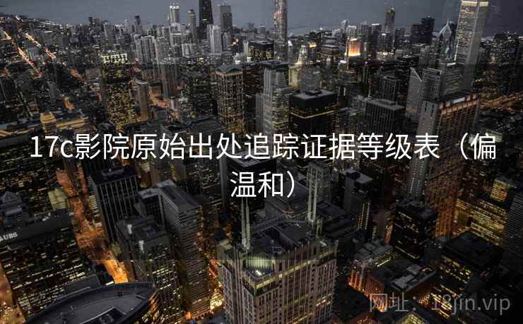 17c影院原始出处追踪证据等级表（偏温和）