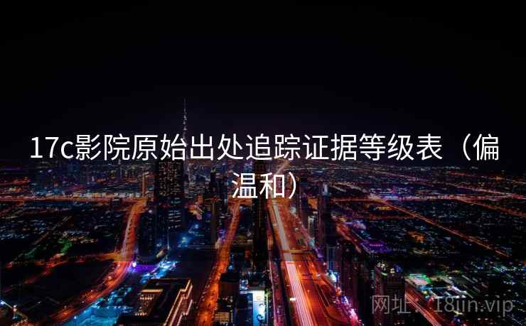 17c影院原始出处追踪证据等级表（偏温和）