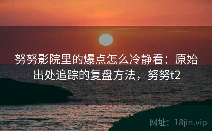 努努影院里的爆点怎么冷静看：原始出处追踪的复盘方法，努努t2