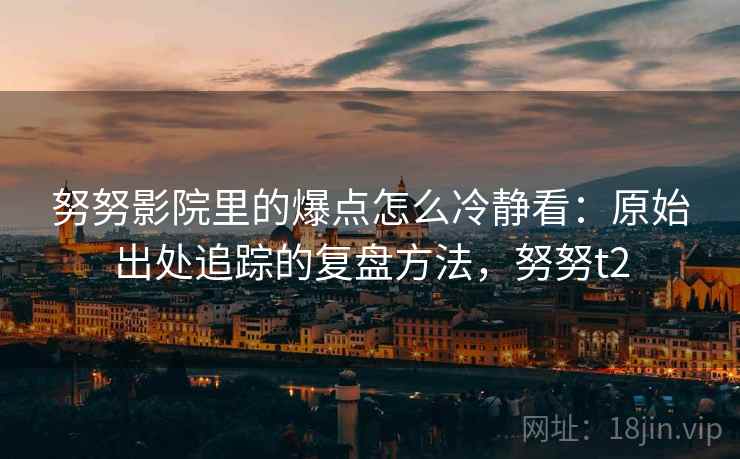 努努影院里的爆点怎么冷静看：原始出处追踪的复盘方法，努努t2