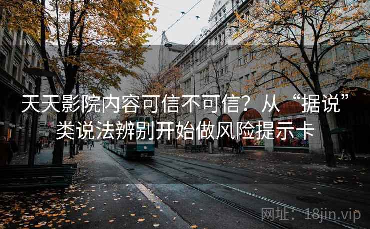 天天影院内容可信不可信？从“据说”类说法辨别开始做风险提示卡